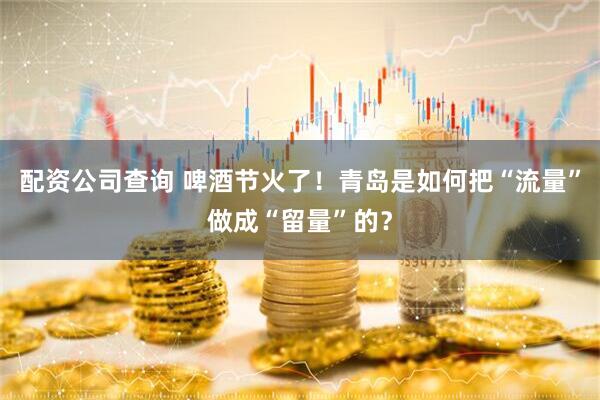 配资公司查询 啤酒节火了！青岛是如何把“流量”做成“留量”的？
