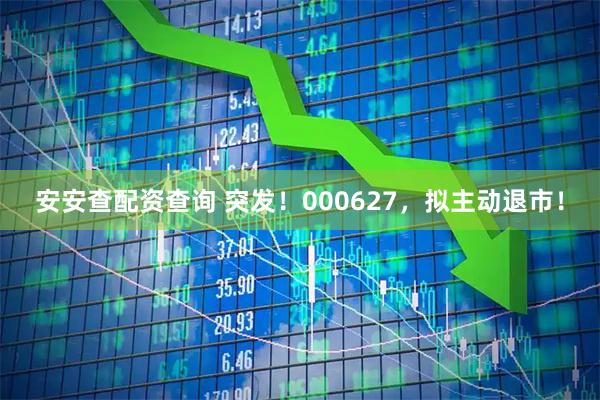 安安查配资查询 突发！000627，拟主动退市！