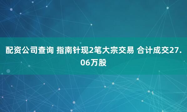 配资公司查询 指南针现2笔大宗交易 合计成交27.06万股
