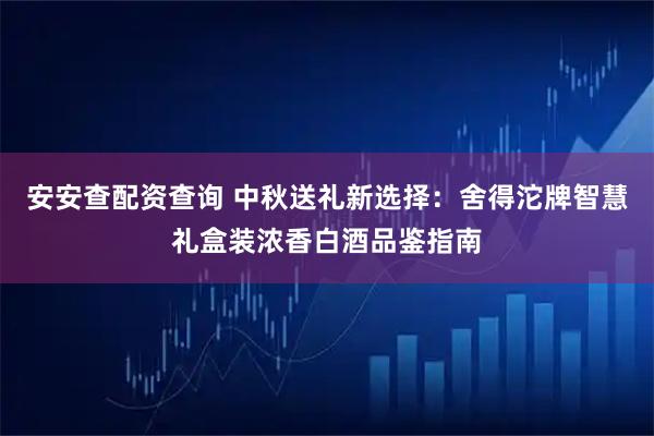 安安查配资查询 中秋送礼新选择：舍得沱牌智慧礼盒装浓香白酒品鉴指南