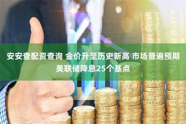 安安查配资查询 金价升至历史新高 市场普遍预期美联储降息25个基点