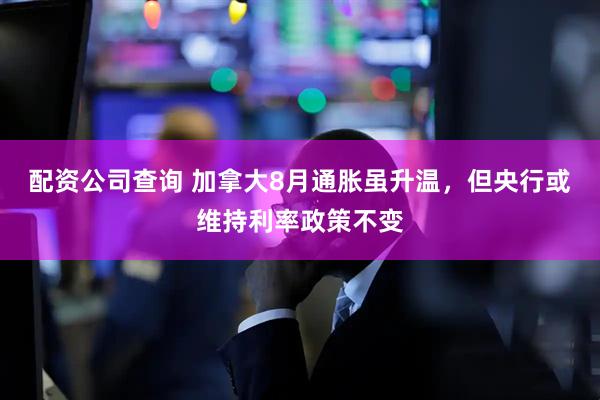 配资公司查询 加拿大8月通胀虽升温，但央行或维持利率政策不变