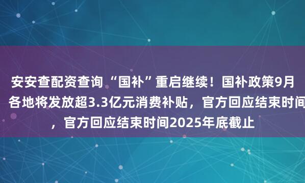 安安查配资查询 “国补”重启继续！国补政策9月18日最新消息：各地将发放超3.3亿元消费补贴，官方回应结束时间2025年底截止