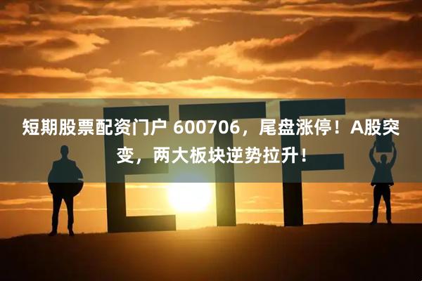 短期股票配资门户 600706，尾盘涨停！A股突变，两大板块逆势拉升！