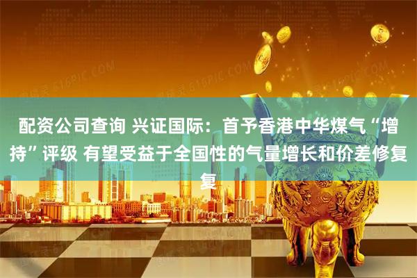 配资公司查询 兴证国际：首予香港中华煤气“增持”评级 有望受益于全国性的气量增长和价差修复
