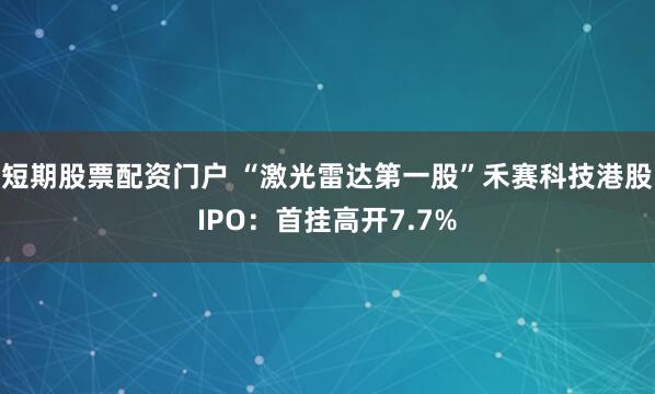 短期股票配资门户 “激光雷达第一股”禾赛科技港股IPO：首挂高开7.7%