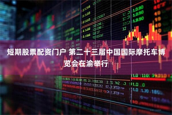 短期股票配资门户 第二十三届中国国际摩托车博览会在渝举行