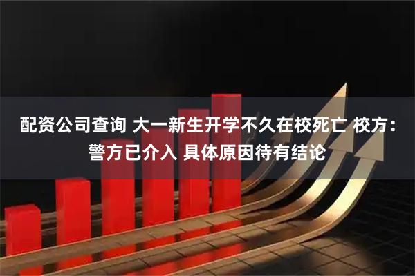 配资公司查询 大一新生开学不久在校死亡 校方：警方已介入 具体原因待有结论