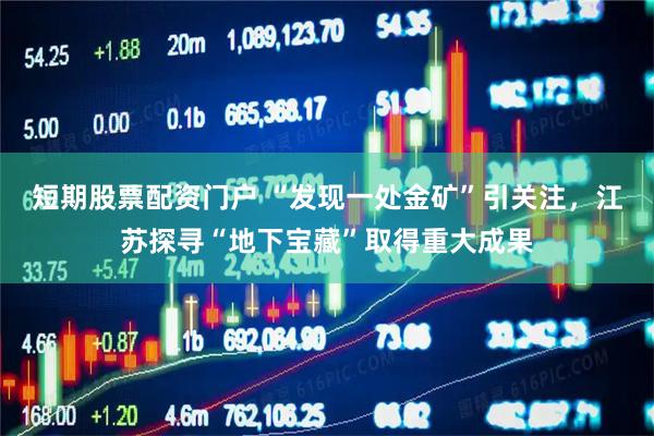 短期股票配资门户 “发现一处金矿”引关注，江苏探寻“地下宝藏”取得重大成果
