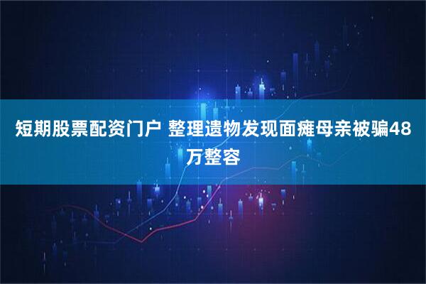 短期股票配资门户 整理遗物发现面瘫母亲被骗48万整容