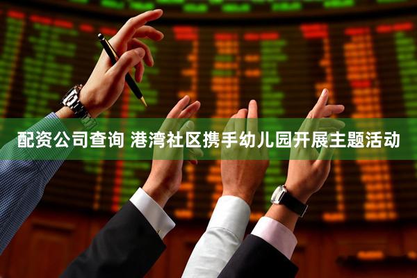 配资公司查询 港湾社区携手幼儿园开展主题活动