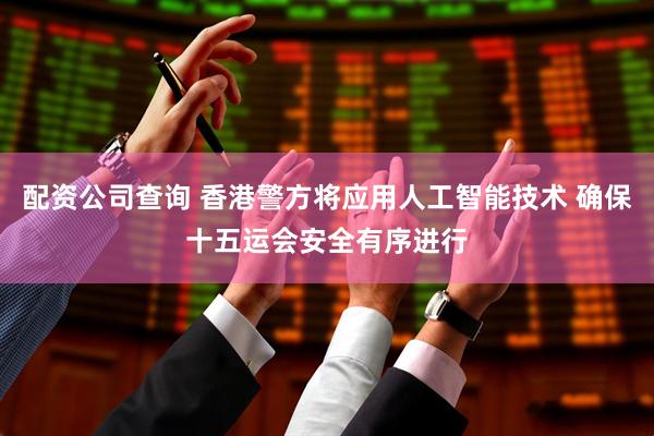 配资公司查询 香港警方将应用人工智能技术 确保十五运会安全有序进行