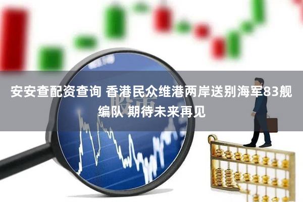安安查配资查询 香港民众维港两岸送别海军83舰编队 期待未来再见
