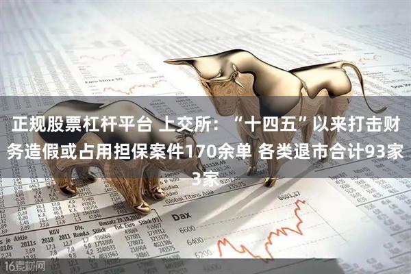 正规股票杠杆平台 上交所：“十四五”以来打击财务造假或占用担保案件170余单 各类退市合计93家