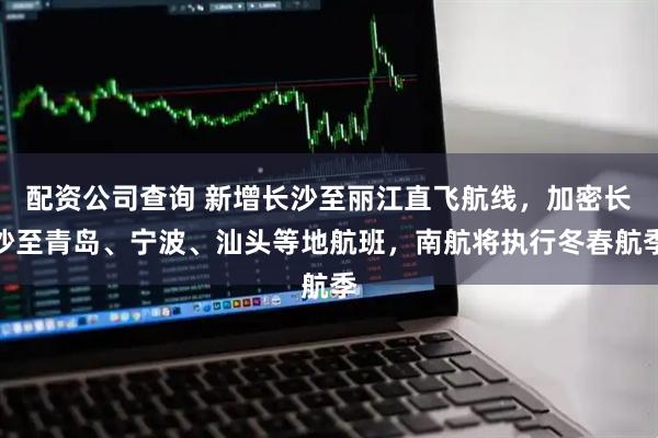 配资公司查询 新增长沙至丽江直飞航线，加密长沙至青岛、宁波、汕头等地航班，南航将执行冬春航季