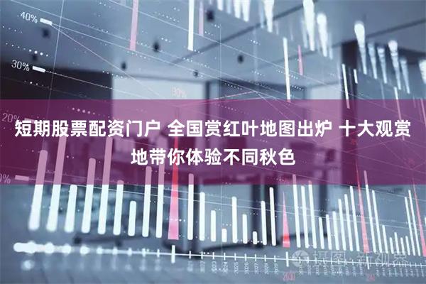 短期股票配资门户 全国赏红叶地图出炉 十大观赏地带你体验不同秋色