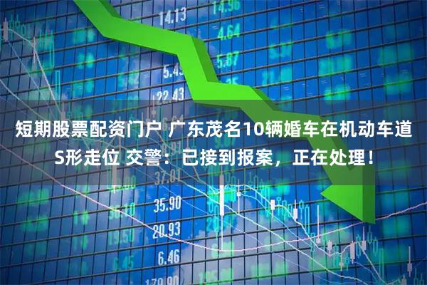 短期股票配资门户 广东茂名10辆婚车在机动车道S形走位 交警：已接到报案，正在处理！