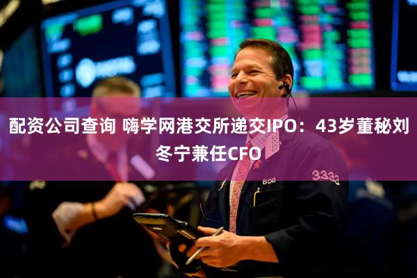 配资公司查询 嗨学网港交所递交IPO：43岁董秘刘冬宁兼任CFO