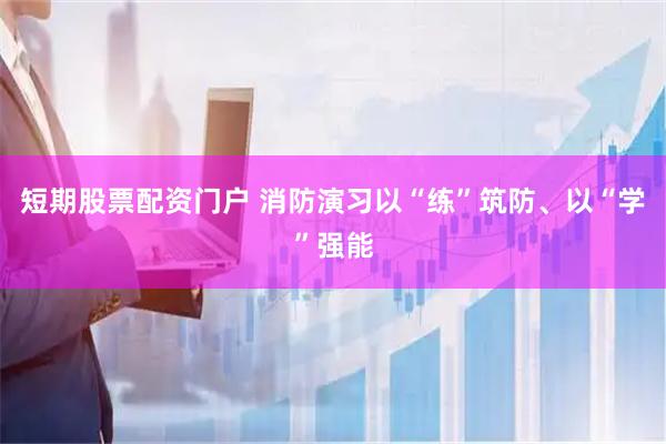 短期股票配资门户 消防演习以“练”筑防、以“学”强能
