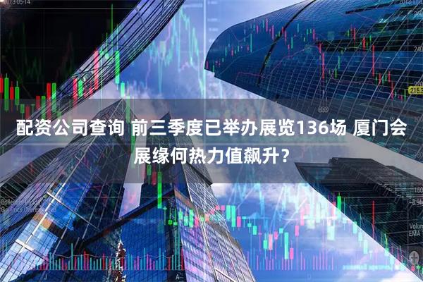 配资公司查询 前三季度已举办展览136场 厦门会展缘何热力值飙升？