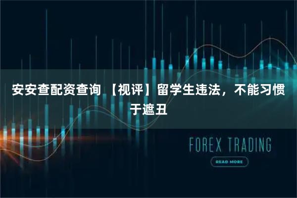 安安查配资查询 【视评】留学生违法，不能习惯于遮丑