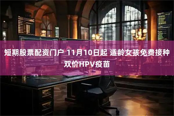 短期股票配资门户 11月10日起 适龄女孩免费接种双价HPV疫苗