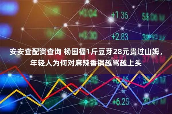 安安查配资查询 杨国福1斤豆芽28元贵过山姆，年轻人为何对麻辣香锅越骂越上头