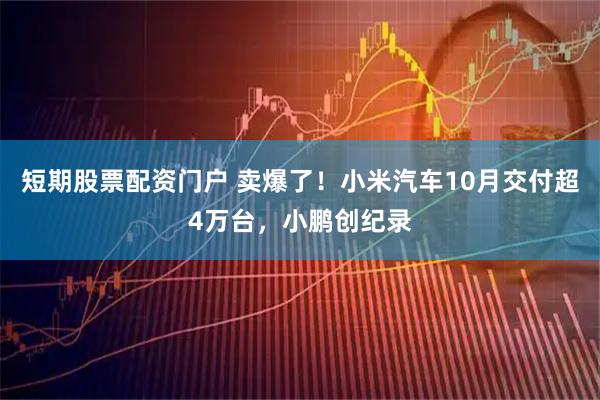 短期股票配资门户 卖爆了！小米汽车10月交付超4万台，小鹏创纪录