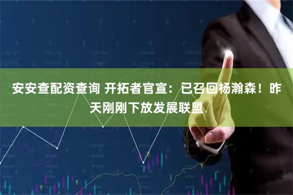 安安查配资查询 开拓者官宣：已召回杨瀚森！昨天刚刚下放发展联盟