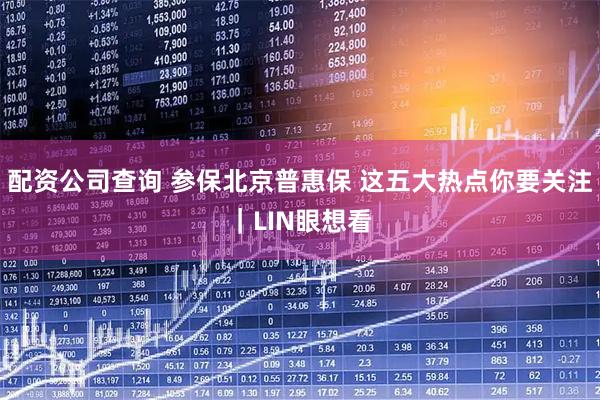 配资公司查询 参保北京普惠保 这五大热点你要关注｜LIN眼想看