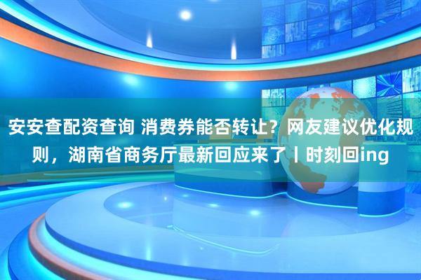 安安查配资查询 消费券能否转让？网友建议优化规则，湖南省商务厅最新回应来了丨时刻回ing