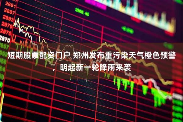 短期股票配资门户 郑州发布重污染天气橙色预警，明起新一轮降雨来袭