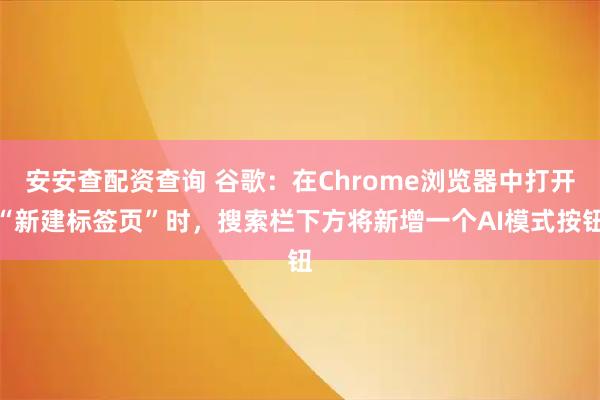 安安查配资查询 谷歌：在Chrome浏览器中打开“新建标签页”时，搜索栏下方将新增一个AI模式按钮