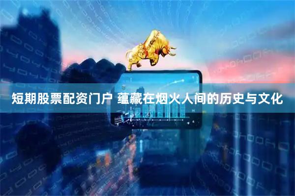 短期股票配资门户 蕴藏在烟火人间的历史与文化