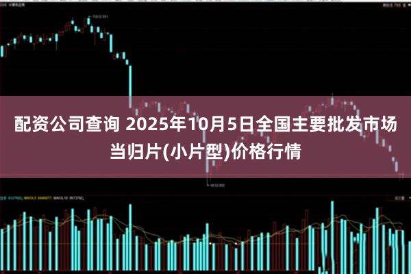 配资公司查询 2025年10月5日全国主要批发市场当归片(小片型)价格行情