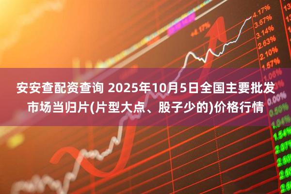 安安查配资查询 2025年10月5日全国主要批发市场当归片(片型大点、股子少的)价格行情