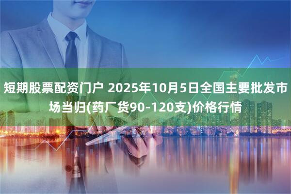 短期股票配资门户 2025年10月5日全国主要批发市场当归(药厂货90-120支)价格行情