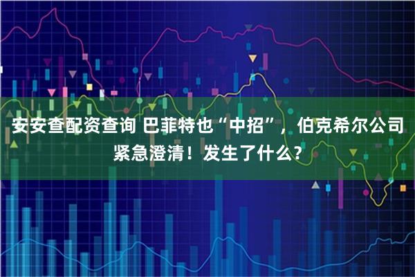 安安查配资查询 巴菲特也“中招”，伯克希尔公司紧急澄清！发生了什么？