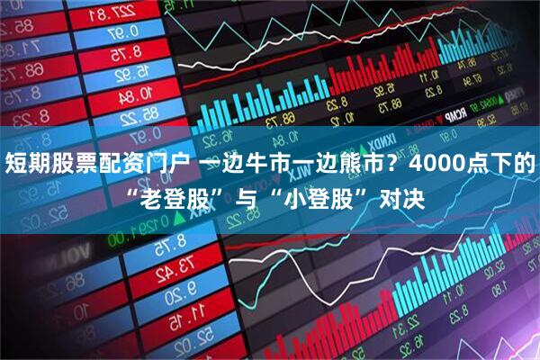 短期股票配资门户 一边牛市一边熊市？4000点下的 “老登股” 与 “小登股” 对决