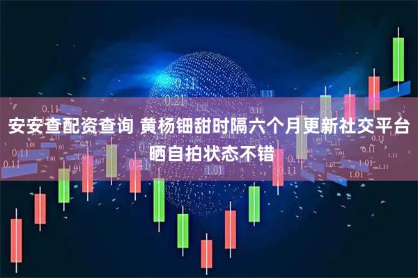 安安查配资查询 黄杨钿甜时隔六个月更新社交平台 晒自拍状态不错