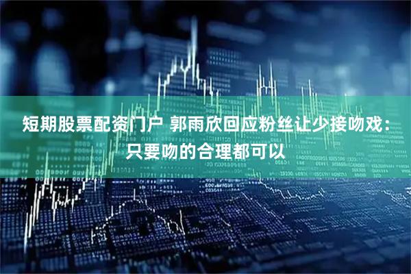 短期股票配资门户 郭雨欣回应粉丝让少接吻戏：只要吻的合理都可以