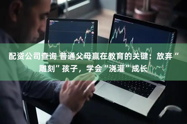 配资公司查询 普通父母赢在教育的关键：放弃“雕刻”孩子，学会“浇灌”成长