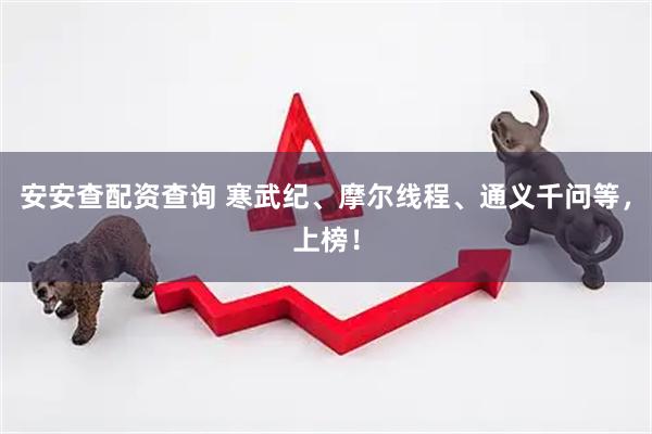 安安查配资查询 寒武纪、摩尔线程、通义千问等，上榜！