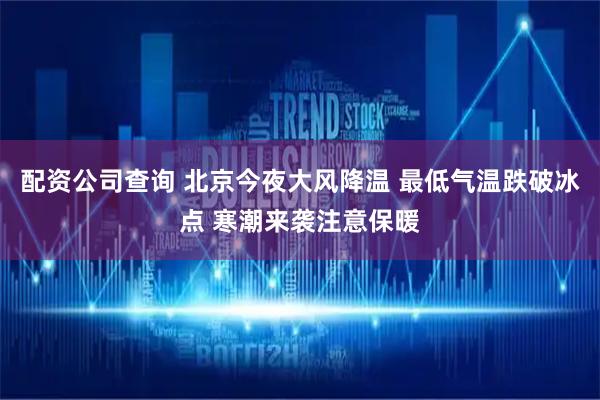 配资公司查询 北京今夜大风降温 最低气温跌破冰点 寒潮来袭注意保暖