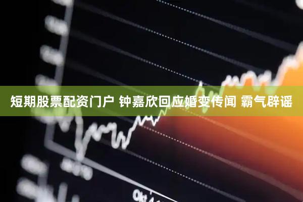 短期股票配资门户 钟嘉欣回应婚变传闻 霸气辟谣