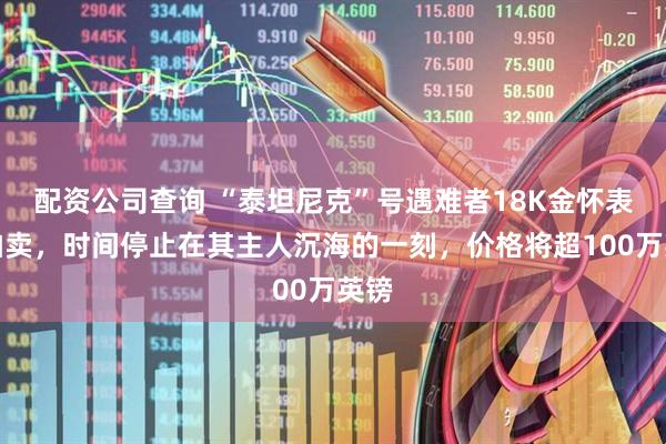 配资公司查询 “泰坦尼克”号遇难者18K金怀表将拍卖，时间停止在其主人沉海的一刻，价格将超100万英镑