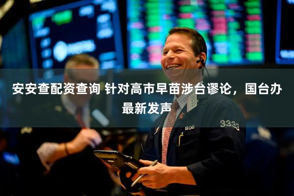安安查配资查询 针对高市早苗涉台谬论，国台办最新发声