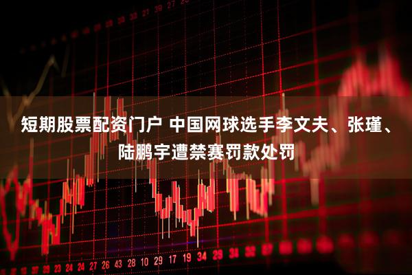 短期股票配资门户 中国网球选手李文夫、张瑾、陆鹏宇遭禁赛罚款处罚