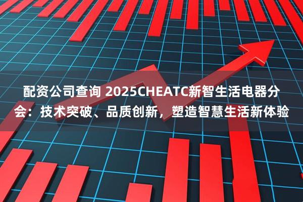 配资公司查询 2025CHEATC新智生活电器分会：技术突破、品质创新，塑造智慧生活新体验