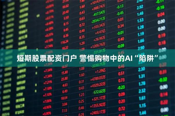 短期股票配资门户 警惕购物中的AI“陷阱”